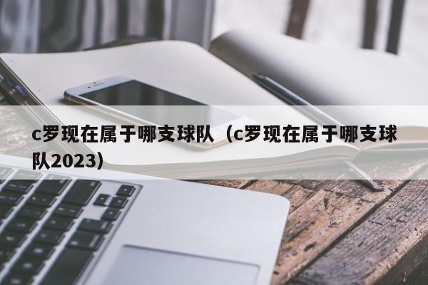 c罗现在属于哪支球队（c罗现在属于哪支球队2023）