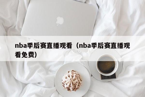 nba季后赛直播观看（nba季后赛直播观看免费）