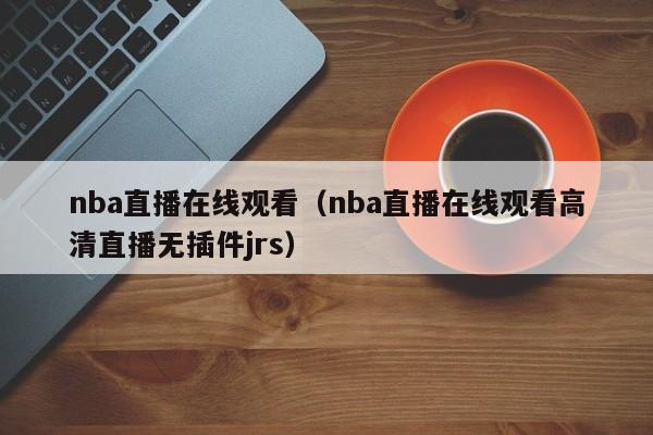 nba直播在线观看（nba直播在线观看高清直播无插件jrs）