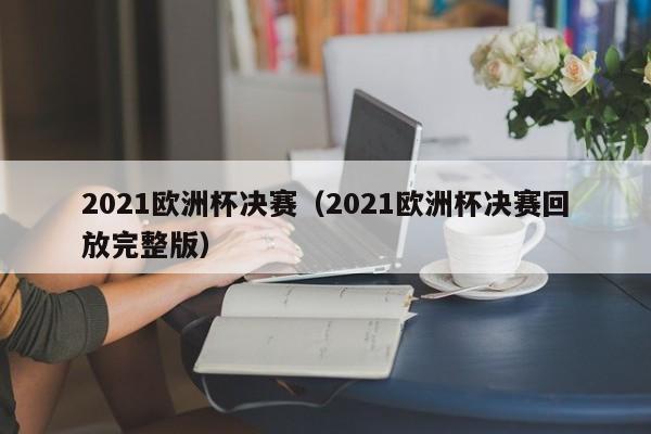 2021欧洲杯决赛（2021欧洲杯决赛回放完整版）