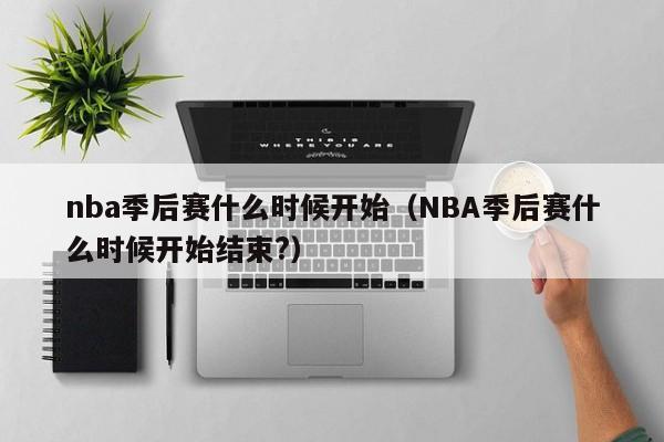 nba季后赛什么时候开始（NBA季后赛什么时候开始结束?）