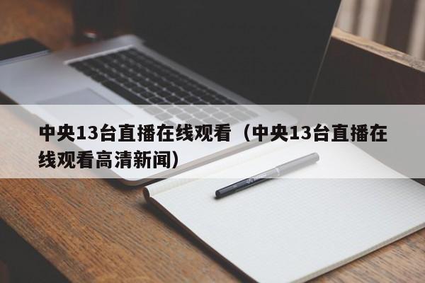 中央13台直播在线观看（中央13台直播在线观看高清新闻）