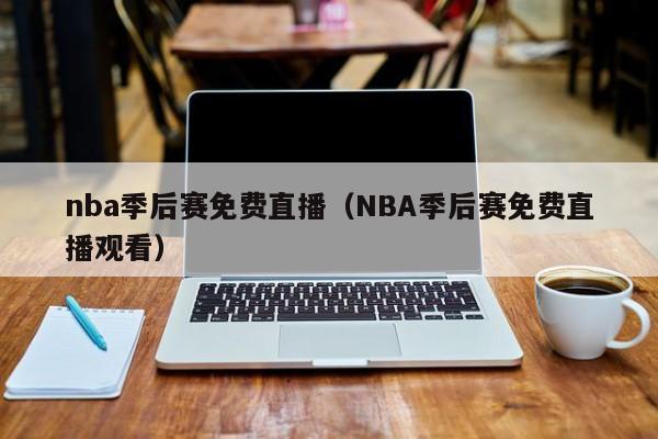 nba季后赛免费直播（NBA季后赛免费直播观看）