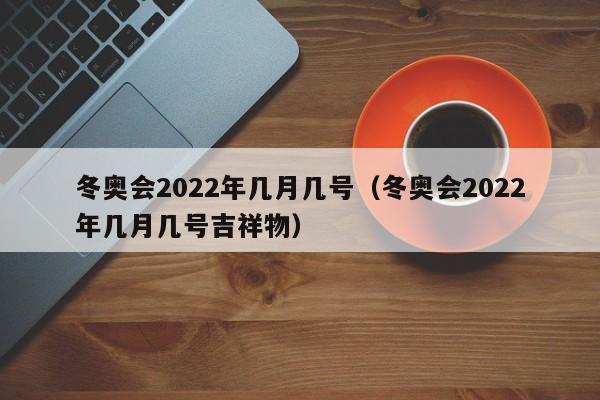 冬奥会2022年几月几号（冬奥会2022年几月几号吉祥物）