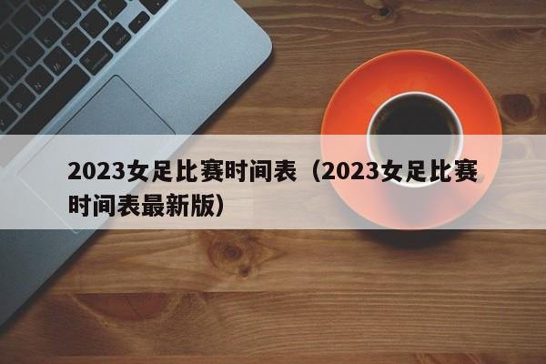 2023女足比赛时间表（2023女足比赛时间表最新版）