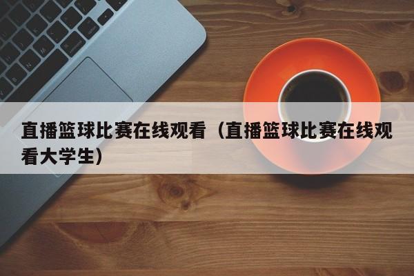 直播篮球比赛在线观看（直播篮球比赛在线观看大学生）