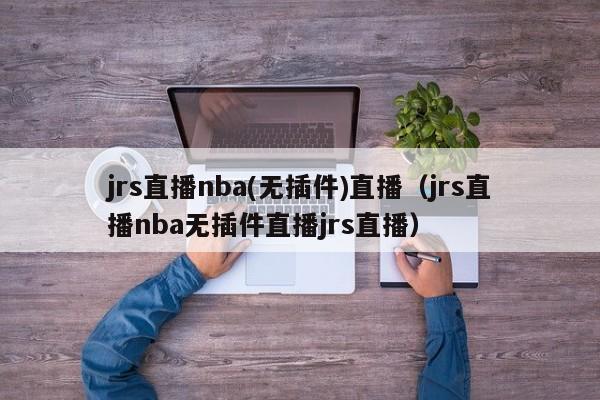 jrs直播nba(无插件)直播（jrs直播nba无插件直播jrs直播）