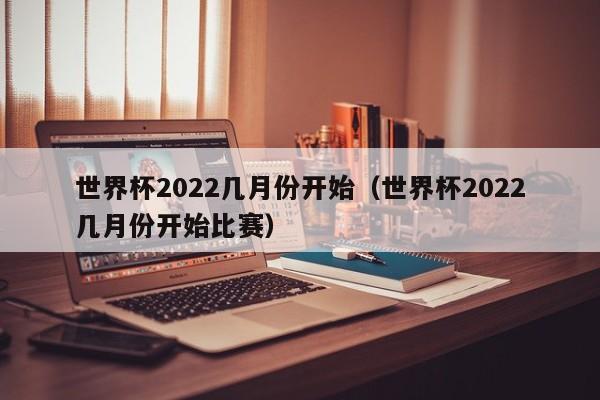 世界杯2022几月份开始（世界杯2022几月份开始比赛）