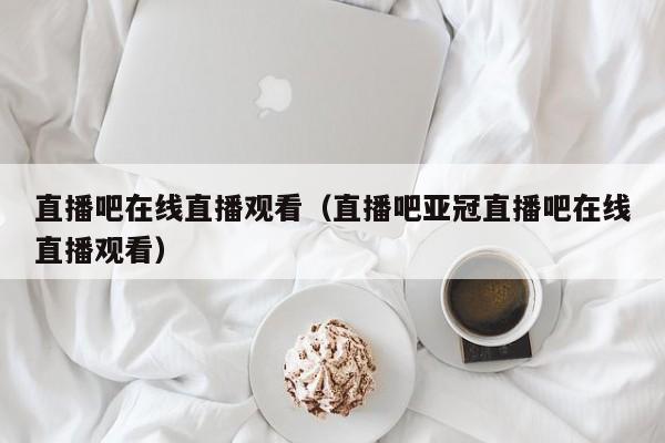 直播吧在线直播观看（直播吧亚冠直播吧在线直播观看）