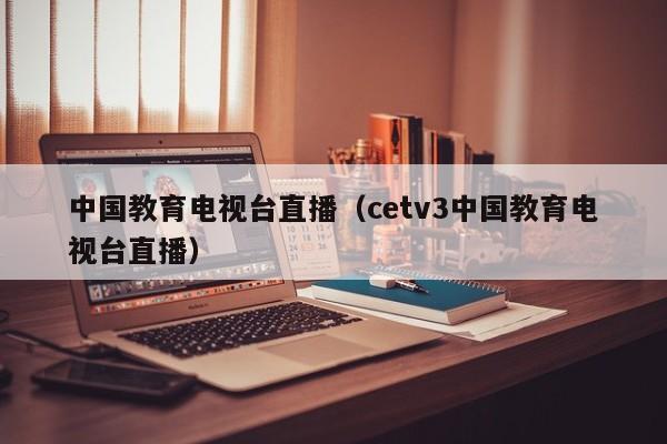 中国教育电视台直播（cetv3中国教育电视台直播）