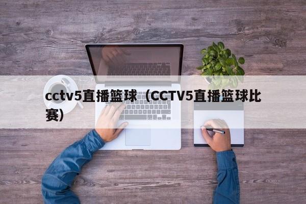 cctv5直播篮球（CCTV5直播篮球比赛）