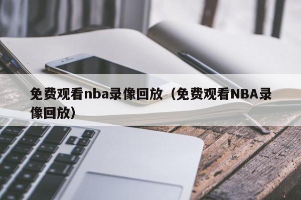 免费观看nba录像回放（免费观看NBA录像回放）