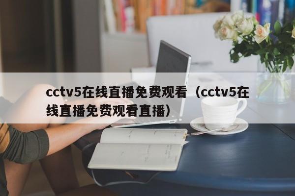 cctv5在线直播免费观看（cctv5在线直播免费观看直播）