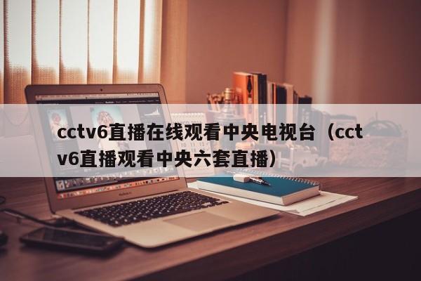 cctv6直播在线观看中央电视台（cctv6直播观看中央六套直播）