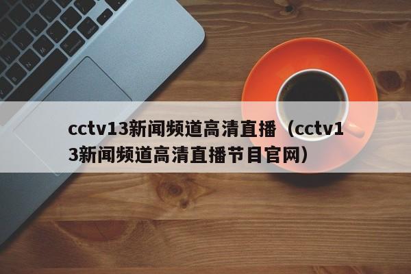 cctv13新闻频道高清直播（cctv13新闻频道高清直播节目官网）