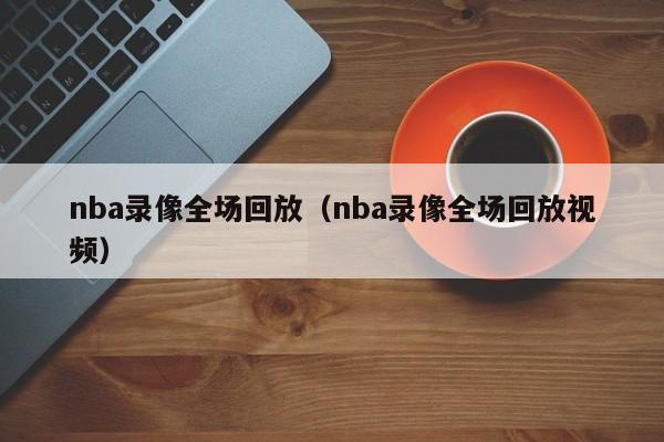 nba录像全场回放（nba录像全场回放视频）