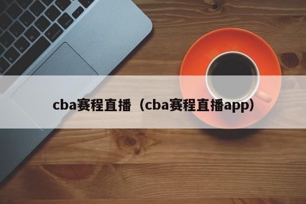 cba赛程直播（cba赛程直播app）