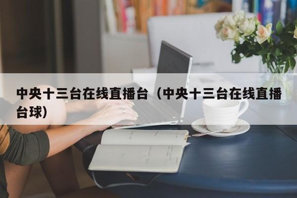 中央十三台在线直播台（中央十三台在线直播台球）