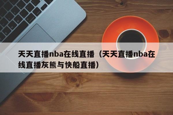 天天直播nba在线直播（天天直播nba在线直播灰熊与快船直播）