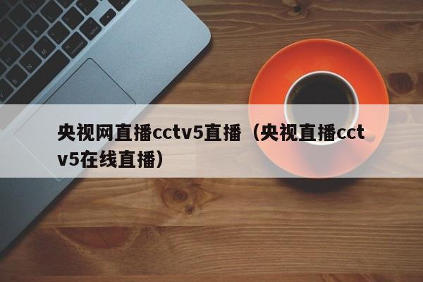 央视网直播cctv5直播（央视直播cctv5在线直播）