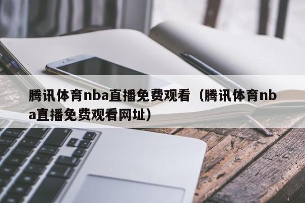 腾讯体育nba直播免费观看（腾讯体育nba直播免费观看网址）