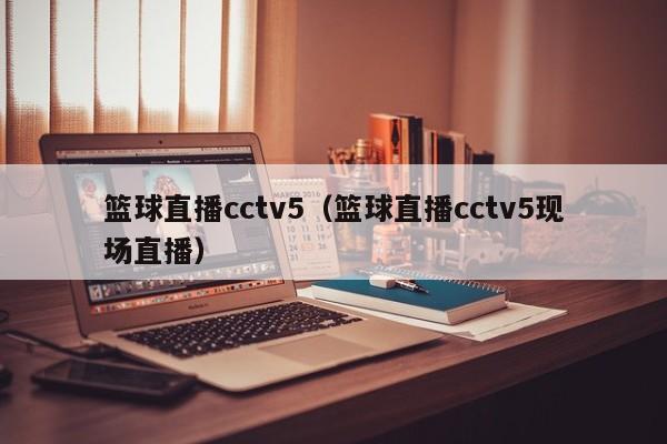 篮球直播cctv5（篮球直播cctv5现场直播）